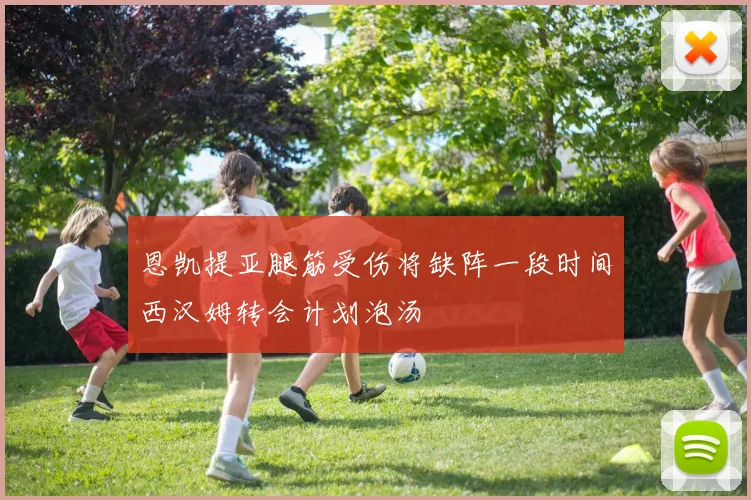恩凯提亚腿筋受伤将缺阵一段时间西汉姆转会计划泡汤