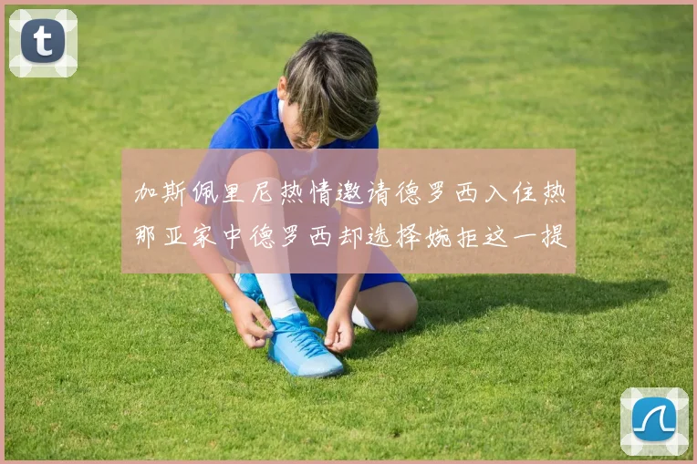 加斯佩里尼热情邀请德罗西入住热那亚家中德罗西却选择婉拒这一提议