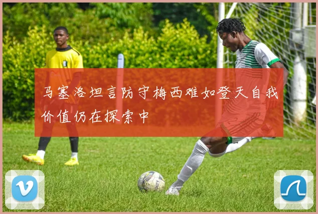 马塞洛坦言防守梅西难如登天自我价值仍在探索中