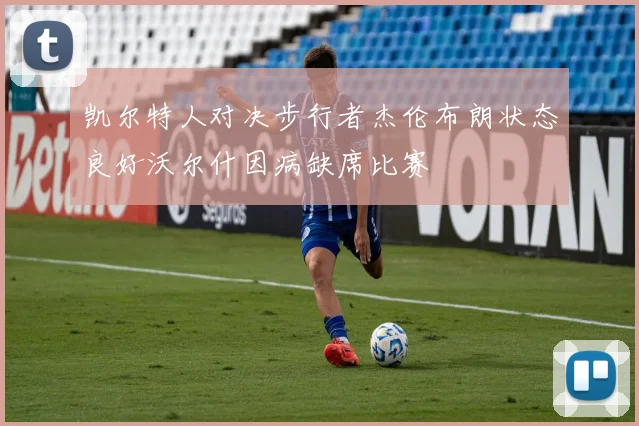 凯尔特人对决步行者杰伦布朗状态良好沃尔什因病缺席比赛
