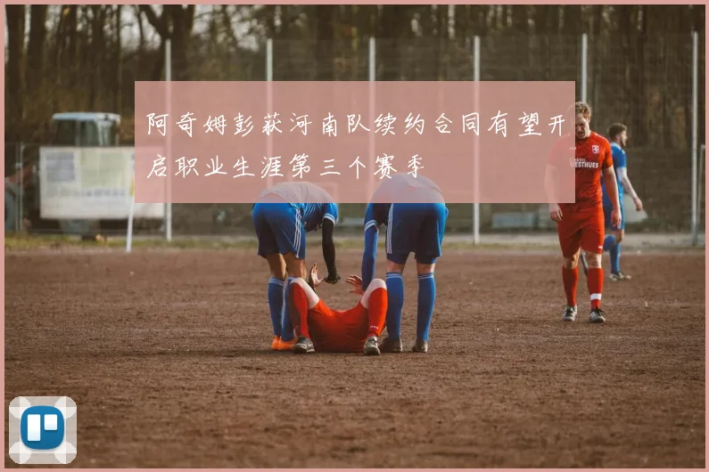 阿奇姆彭获河南队续约合同有望开启职业生涯第三个赛季