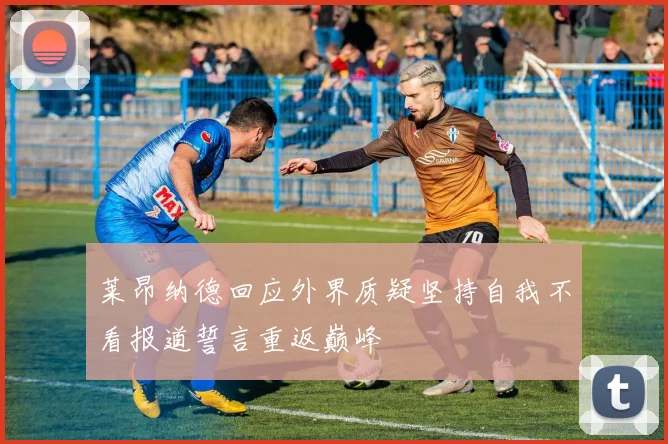 莱昂纳德回应外界质疑坚持自我不看报道誓言重返巅峰