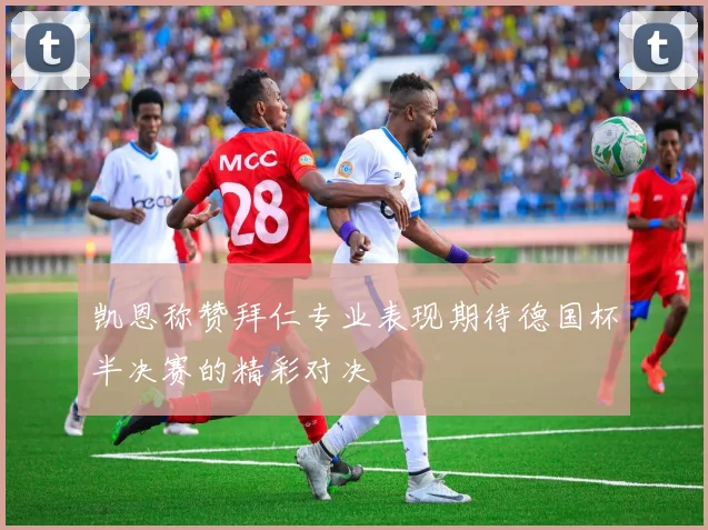 凯恩称赞拜仁专业表现期待德国杯半决赛的精彩对决