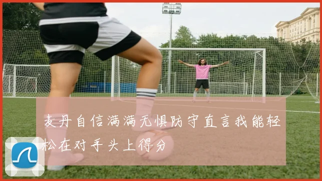 麦丹自信满满无惧防守直言我能轻松在对手头上得分