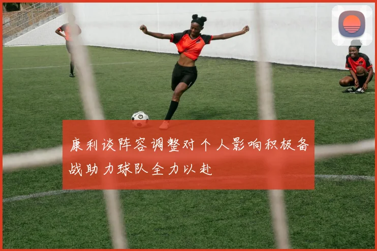 康利谈阵容调整对个人影响积极备战助力球队全力以赴