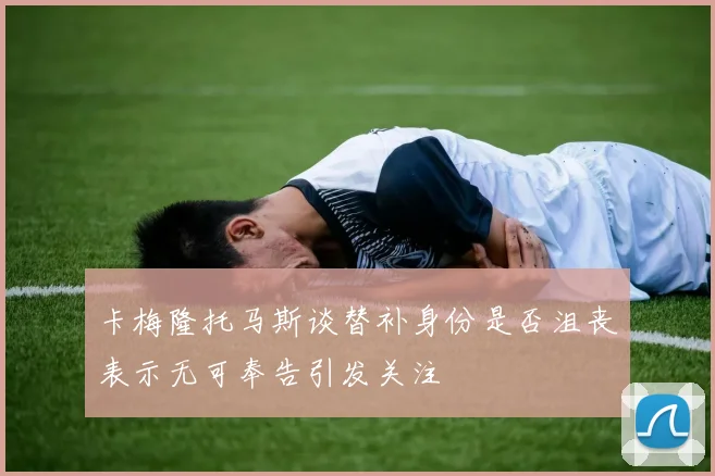 卡梅隆托马斯谈替补身份是否沮丧表示无可奉告引发关注