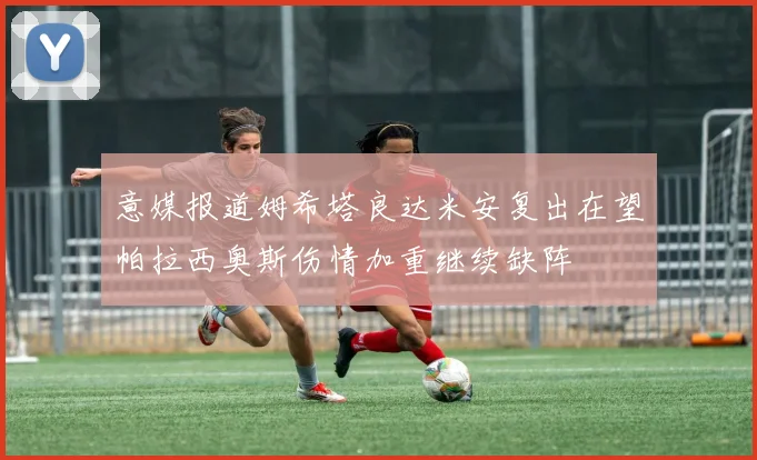 意媒报道姆希塔良达米安复出在望帕拉西奥斯伤情加重继续缺阵
