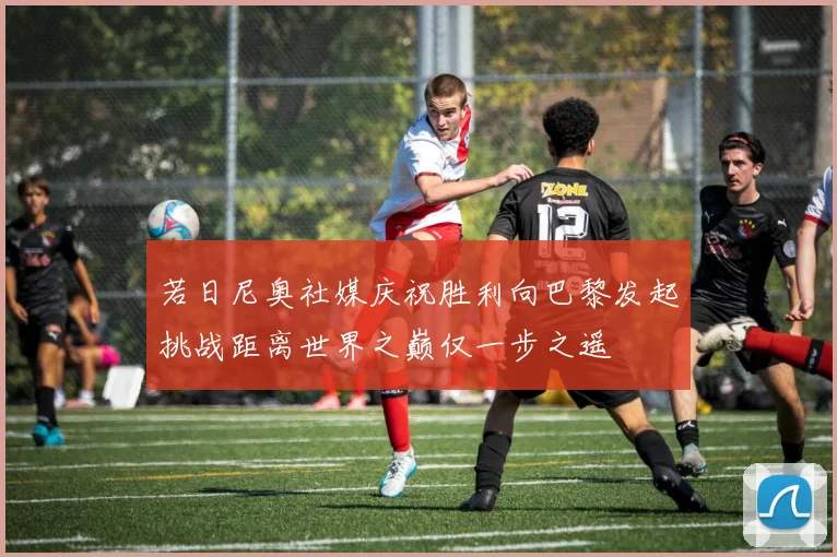 若日尼奥社媒庆祝胜利向巴黎发起挑战距离世界之巅仅一步之遥