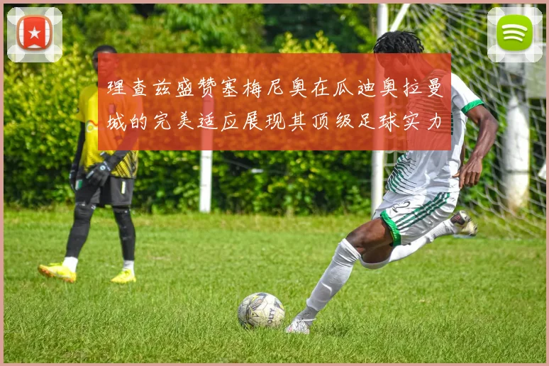 理查兹盛赞塞梅尼奥在瓜迪奥拉曼城的完美适应展现其顶级足球实力