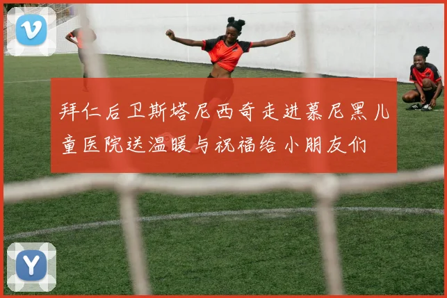 拜仁后卫斯塔尼西奇走进慕尼黑儿童医院送温暖与祝福给小朋友们
