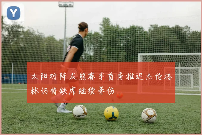 太阳对阵灰熊赛季首秀推迟杰伦格林仍将缺席继续养伤