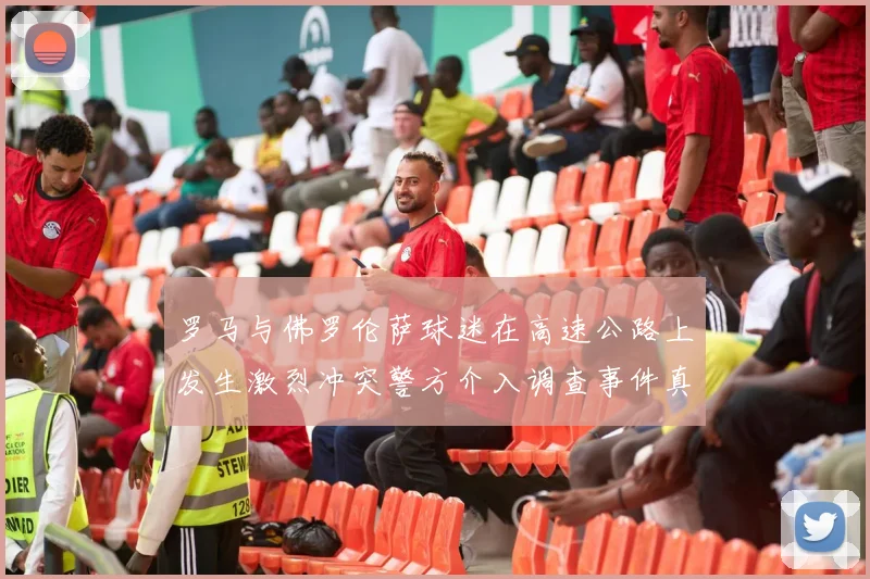 罗马与佛罗伦萨球迷在高速公路上发生激烈冲突警方介入调查事件真相