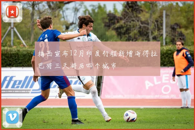 梅西宣布12月印度行程新增海得拉巴将三天游历四个城市