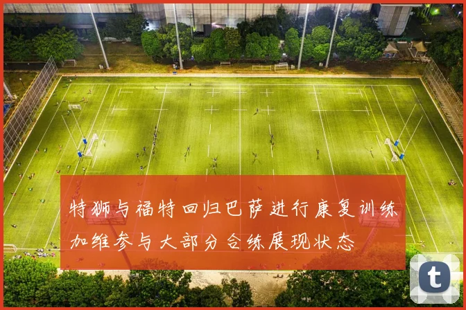 特狮与福特回归巴萨进行康复训练加维参与大部分合练展现状态