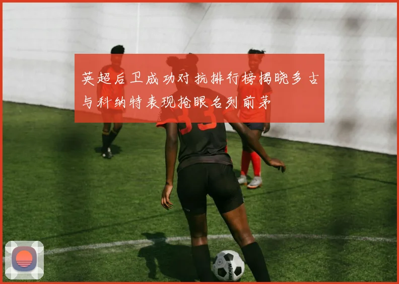 英超后卫成功对抗排行榜揭晓多古与科纳特表现抢眼名列前茅