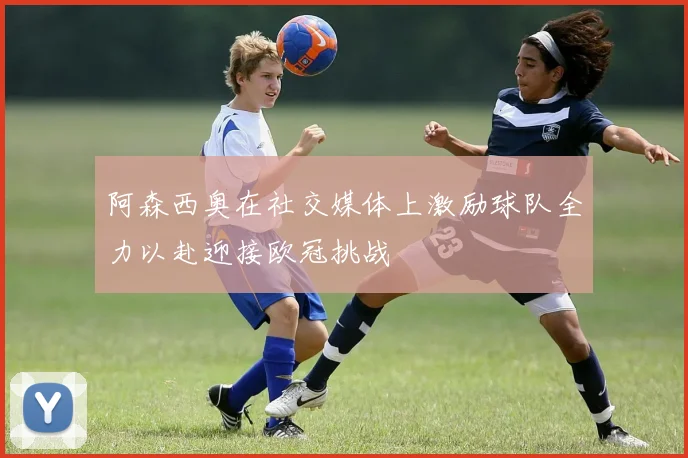 阿森西奥在社交媒体上激励球队全力以赴迎接欧冠挑战