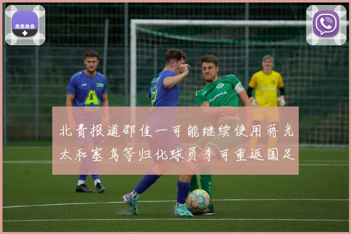 北青报道邵佳一可能继续使用蒋光太和塞鸟等归化球员李可重返国足需进一步沟通