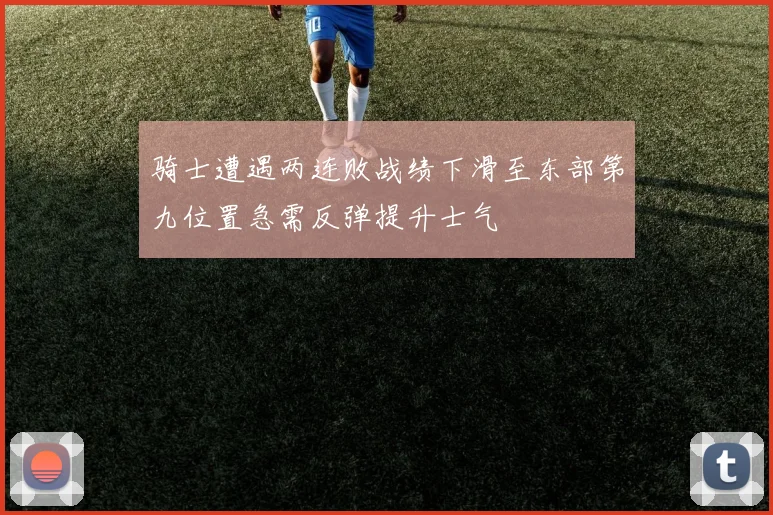 骑士遭遇两连败战绩下滑至东部第九位置急需反弹提升士气