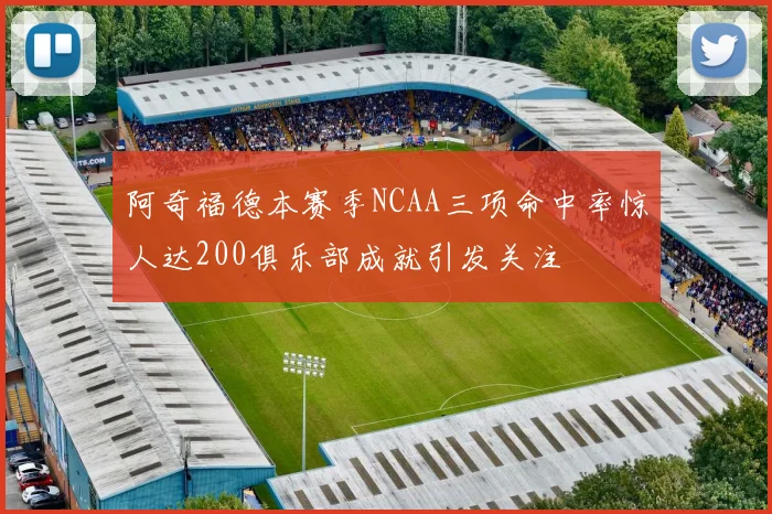 阿奇福德本赛季NCAA三项命中率惊人达200俱乐部成就引发关注