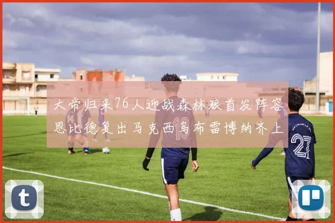 大帝归来76人迎战森林狼首发阵容恩比德复出马克西乌布雷博纳齐上阵