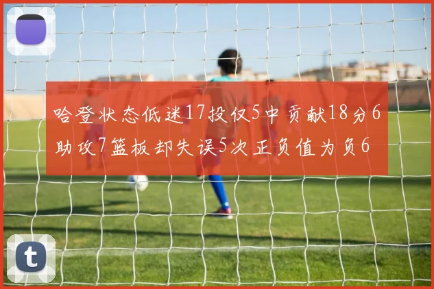 哈登状态低迷17投仅5中贡献18分6助攻7篮板却失误5次正负值为负6