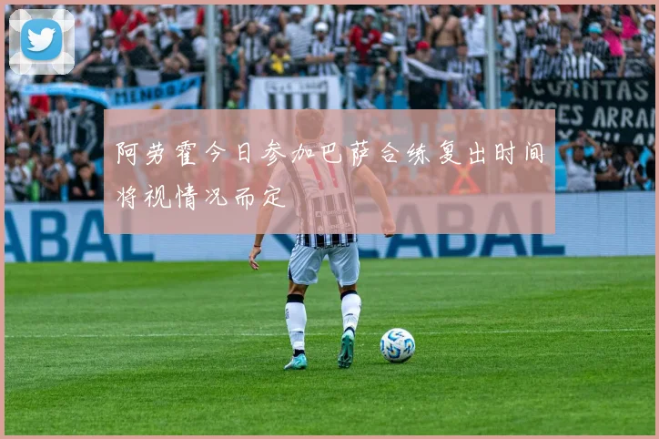 阿劳霍今日参加巴萨合练复出时间将视情况而定