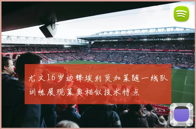 尤文16岁边锋埃利莫加莱随一线队训练展现莱奥相似技术特点