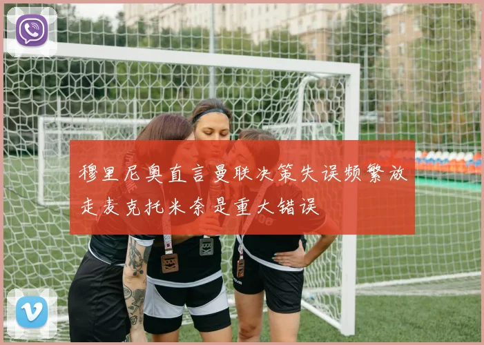 穆里尼奥直言曼联决策失误频繁放走麦克托米奈是重大错误