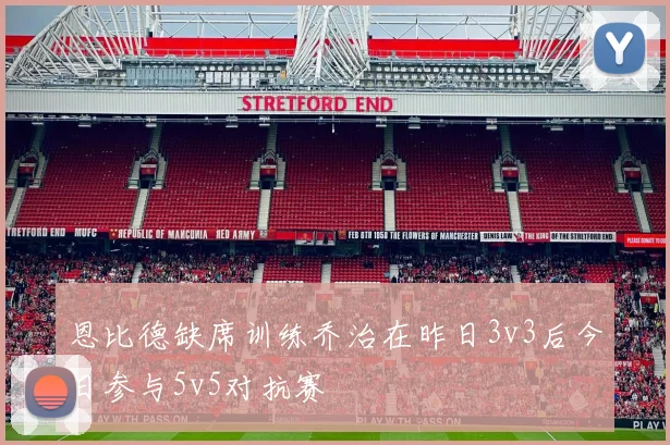 恩比德缺席训练乔治在昨日3v3后今日参与5v5对抗赛