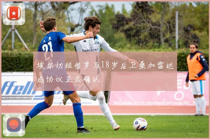 埃尔切租借罗马18岁后卫桑加雷达成协议正式确认