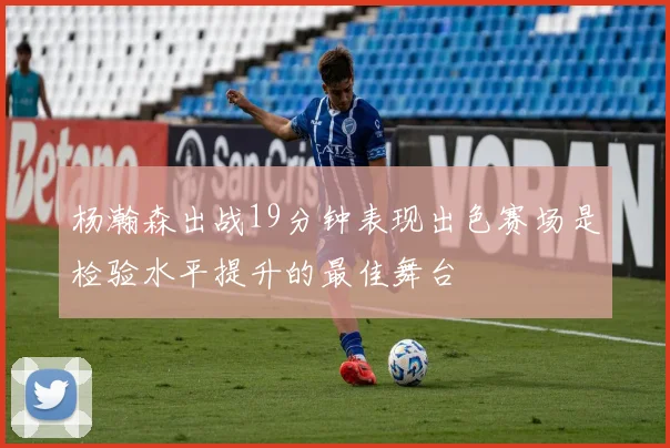 杨瀚森出战19分钟表现出色赛场是检验水平提升的最佳舞台