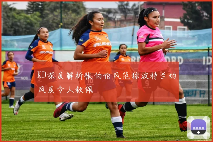 KD深度解析张伯伦风范称波特兰的风度令人钦佩