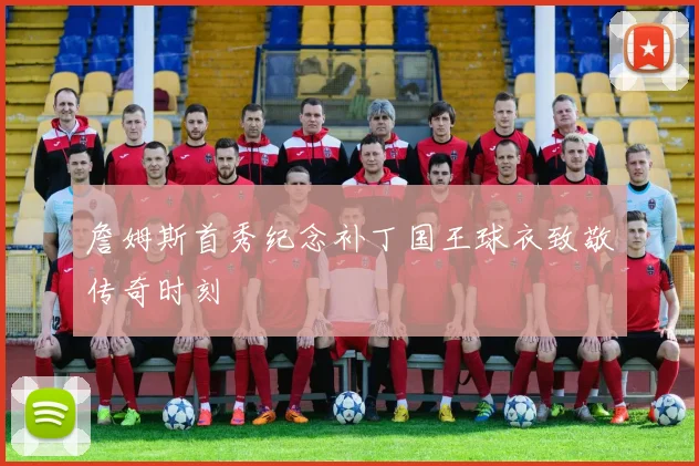 詹姆斯首秀纪念补丁国王球衣致敬传奇时刻