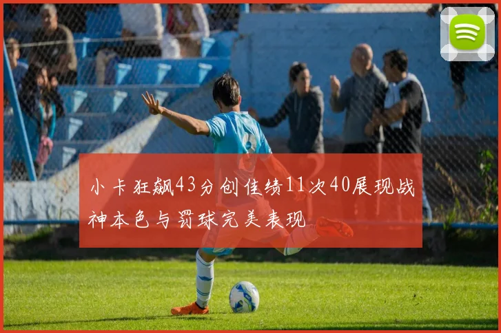 小卡狂飙43分创佳绩11次40展现战神本色与罚球完美表现