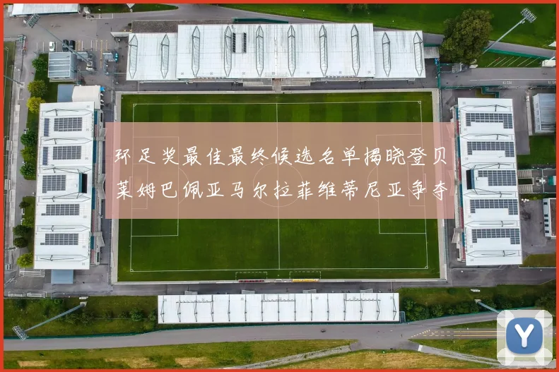 环足奖最佳最终候选名单揭晓登贝莱姆巴佩亚马尔拉菲维蒂尼亚争夺桂冠