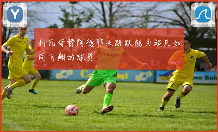科瓦奇赞阿德耶米跳跃能力超凡如同飞翔的球员