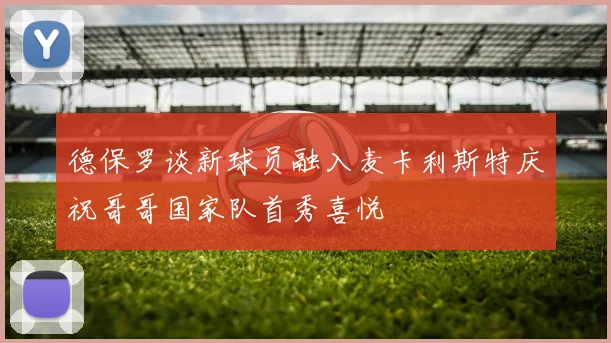 德保罗谈新球员融入麦卡利斯特庆祝哥哥国家队首秀喜悦
