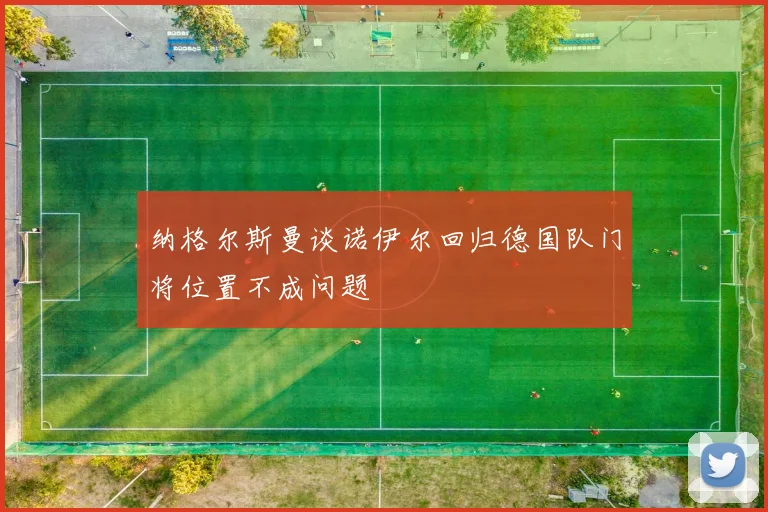 纳格尔斯曼谈诺伊尔回归德国队门将位置不成问题