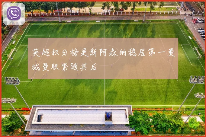 英超积分榜更新阿森纳稳居第一曼城曼联紧随其后
