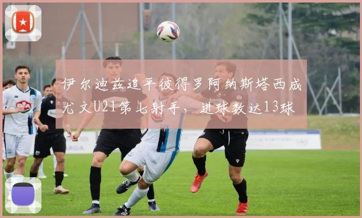 伊尔迪兹追平彼得罗阿纳斯塔西成尤文U21第七射手，进球数达13球