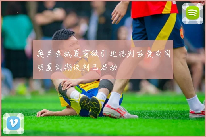 奥兰多城夏窗欲引进格列兹曼合同明夏到期谈判已启动