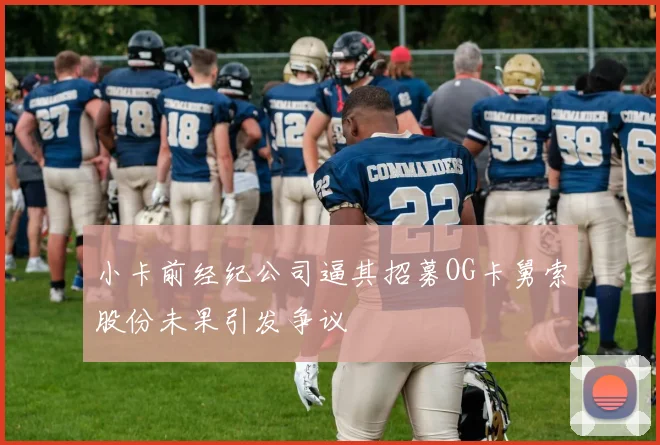 小卡前经纪公司逼其招募OG卡舅索股份未果引发争议