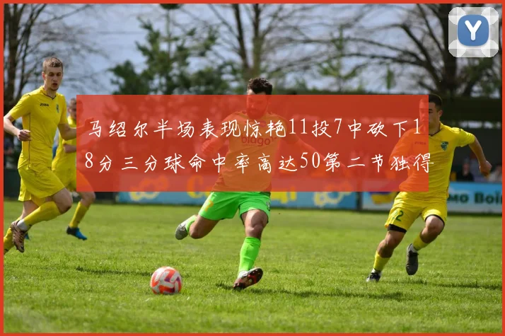 马绍尔半场表现惊艳11投7中砍下18分三分球命中率高达50第二节独得12分