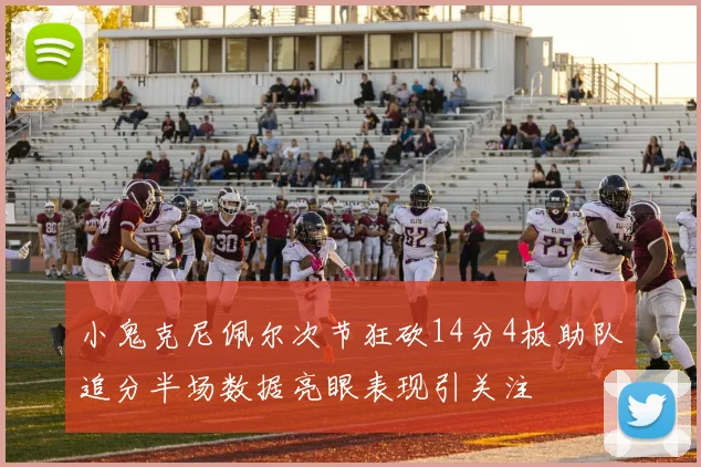 小鬼克尼佩尔次节狂砍14分4板助队追分半场数据亮眼表现引关注