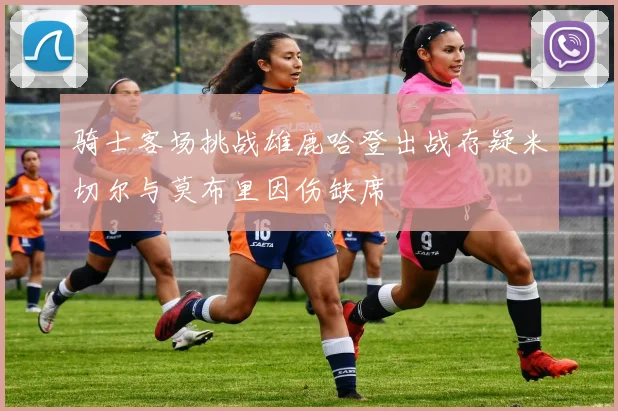 骑士客场挑战雄鹿哈登出战存疑米切尔与莫布里因伤缺席
