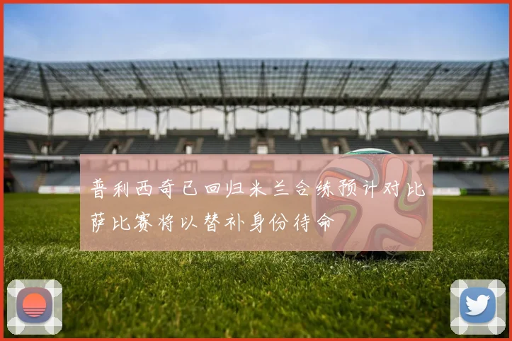 普利西奇已回归米兰合练预计对比萨比赛将以替补身份待命