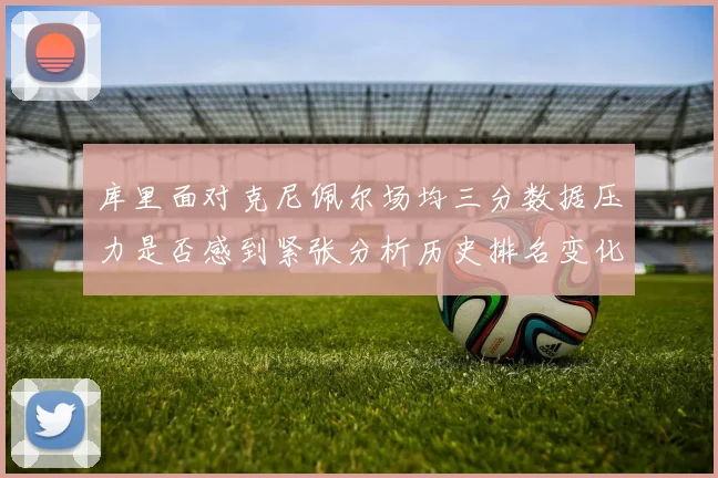 库里面对克尼佩尔场均三分数据压力是否感到紧张分析历史排名变化