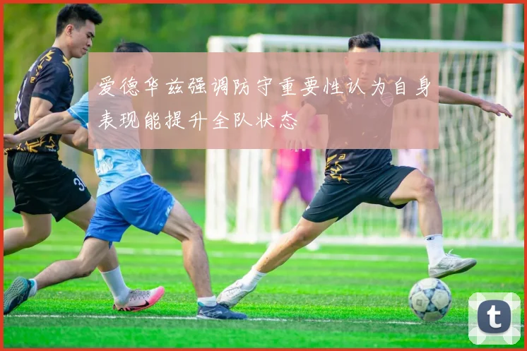 爱德华兹强调防守重要性认为自身表现能提升全队状态