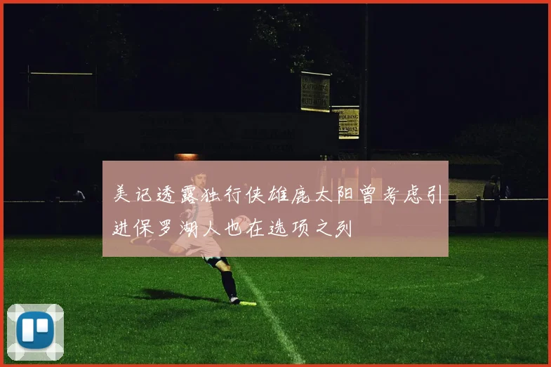 美记透露独行侠雄鹿太阳曾考虑引进保罗湖人也在选项之列