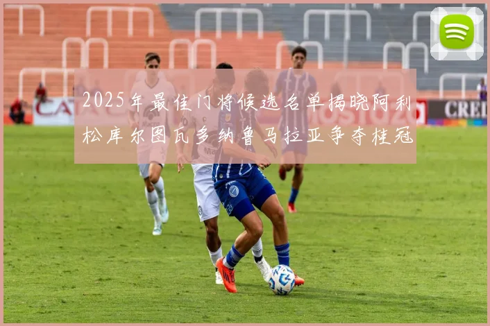 2025年最佳门将候选名单揭晓阿利松库尔图瓦多纳鲁马拉亚争夺桂冠